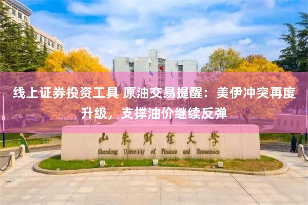 线上证券投资工具 原油交易提醒：美伊冲突再度升级，支撑油价继续反弹