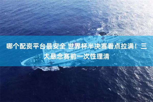 哪个配资平台最安全 世界杯半决赛看点拉满！三大悬念赛前一次性理清