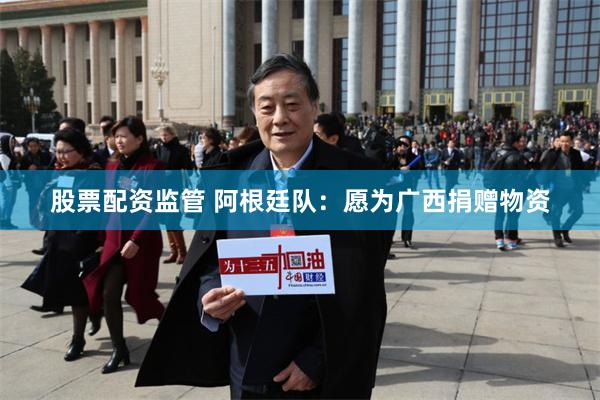 股票配资监管 阿根廷队：愿为广西捐赠物资