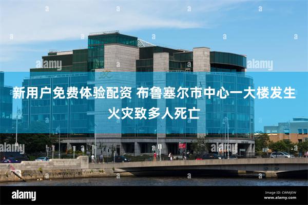 新用户免费体验配资 布鲁塞尔市中心一大楼发生火灾致多人死亡