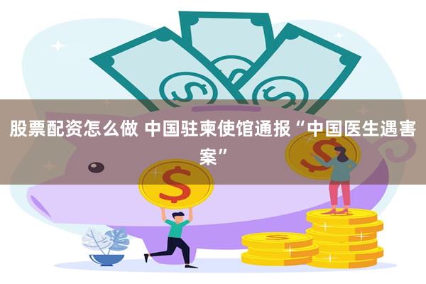 股票配资怎么做 中国驻柬使馆通报“中国医生遇害案”