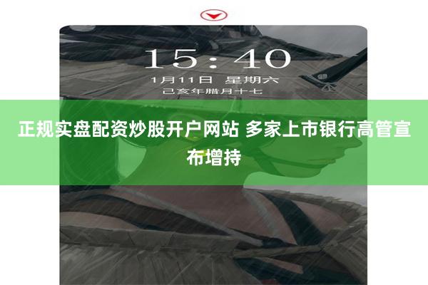正规实盘配资炒股开户网站 多家上市银行高管宣布增持