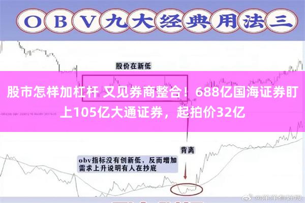 股市怎样加杠杆 又见券商整合！688亿国海证券盯上105亿大通证券，起拍价32亿