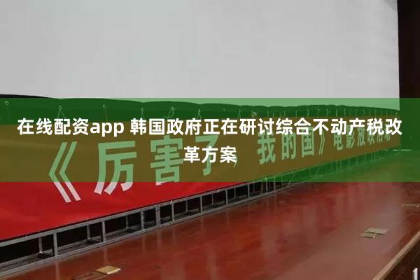 在线配资app 韩国政府正在研讨综合不动产税改革方案