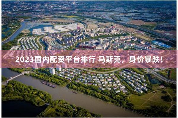 2023国内配资平台排行 马斯克，身价暴跌！