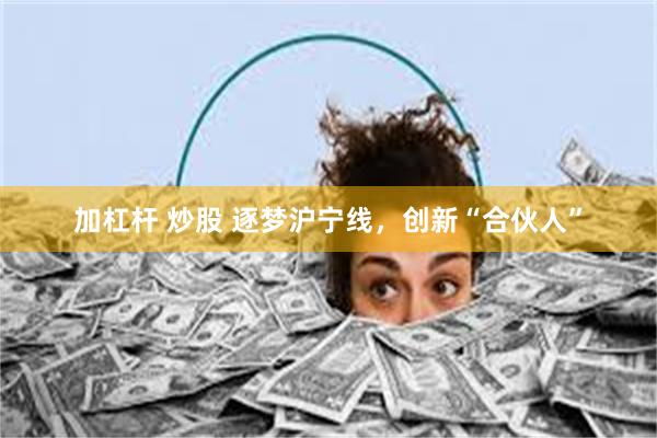 加杠杆 炒股 逐梦沪宁线，创新“合伙人”