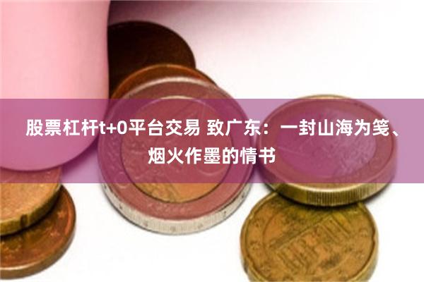 股票杠杆t+0平台交易 致广东：一封山海为笺、烟火作墨的情书