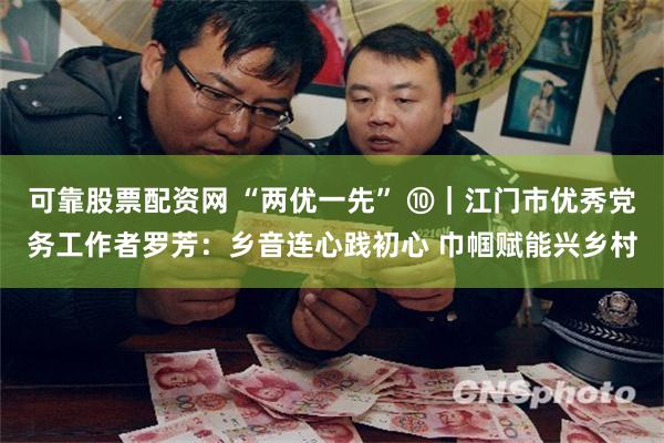 可靠股票配资网 “两优一先” ⑩｜江门市优秀党务工作者罗芳：乡音连心践初心 巾帼赋能兴乡村