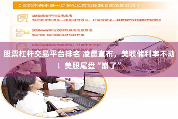 股票杠杆交易平台排名 凌晨宣布，美联储利率不动！美股尾盘“崩了”