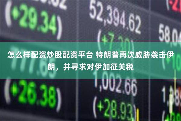 怎么样配资炒股配资平台 特朗普再次威胁袭击伊朗，并寻求对伊加征关税