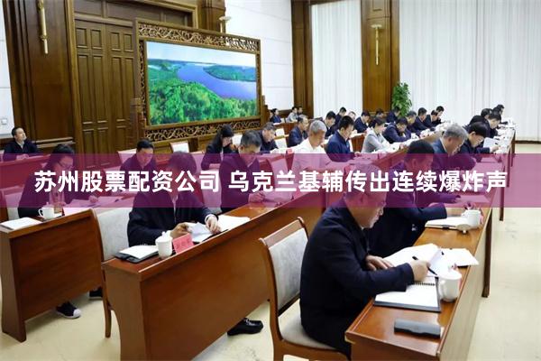 苏州股票配资公司 乌克兰基辅传出连续爆炸声
