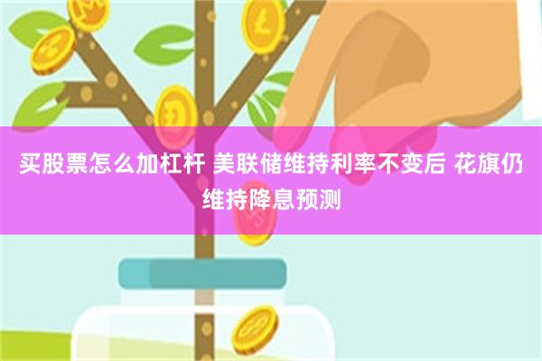 买股票怎么加杠杆 美联储维持利率不变后 花旗仍维持降息预测