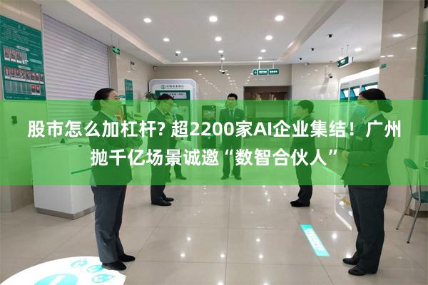 股市怎么加杠杆? 超2200家AI企业集结！广州抛千亿场景诚邀“数智合伙人”