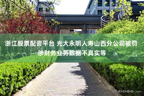 浙江股票配资平台 光大永明人寿山西分公司被罚 涉财务业务数据不真实等