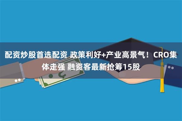 配资炒股首选配资 政策利好+产业高景气！CRO集体走强 融资客最新抢筹15股