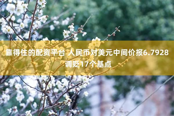 靠得住的配资平台 人民币对美元中间价报6.7928 调贬17个基点