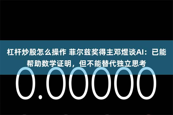 杠杆炒股怎么操作 菲尔兹奖得主邓煜谈AI：已能帮助数学证明，但不能替代独立思考