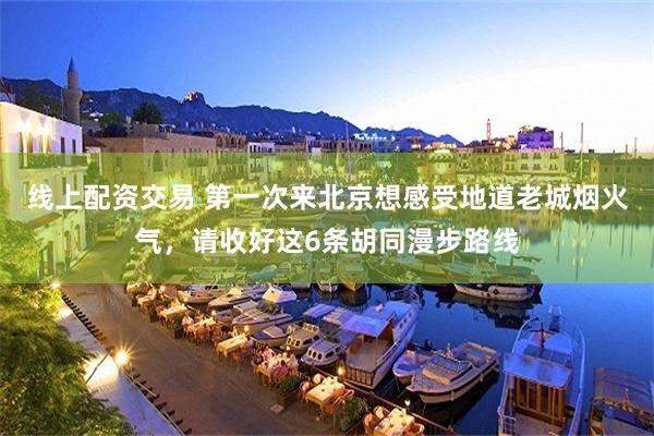 线上配资交易 第一次来北京想感受地道老城烟火气，请收好这6条胡同漫步路线