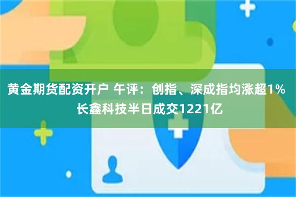 黄金期货配资开户 午评：创指、深成指均涨超1%  长鑫科技半日成交1221亿