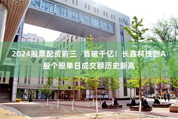 2024股票配资前三   首破千亿！长鑫科技创A股个股单日成交额历史新高