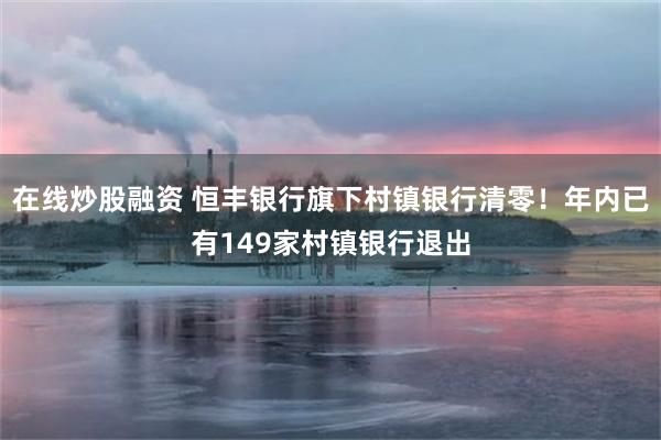 在线炒股融资 恒丰银行旗下村镇银行清零！年内已有149家村镇银行退出