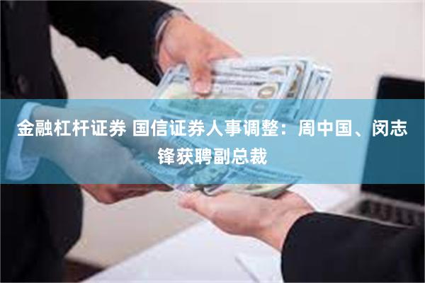 金融杠杆证券 国信证券人事调整：周中国、闵志锋获聘副总裁