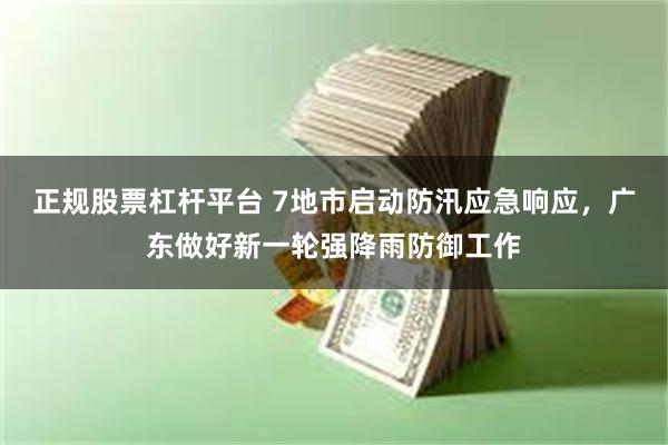 正规股票杠杆平台 7地市启动防汛应急响应，广东做好新一轮强降雨防御工作