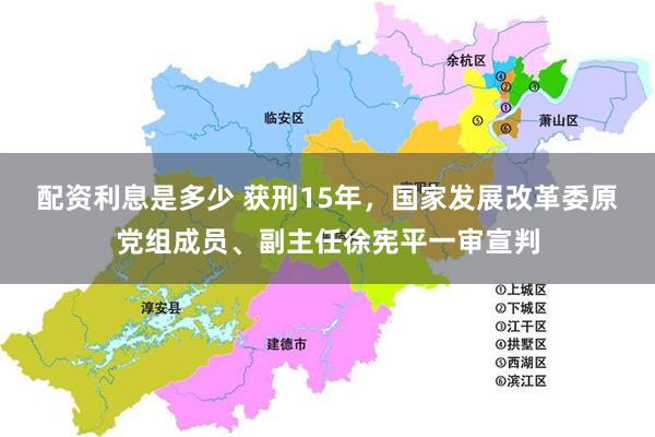 配资利息是多少 获刑15年，国家发展改革委原党组成员、副主任徐宪平一审宣判
