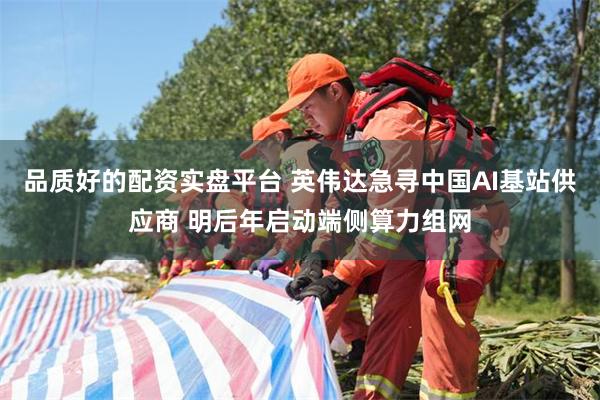 品质好的配资实盘平台 英伟达急寻中国AI基站供应商 明后年启动端侧算力组网