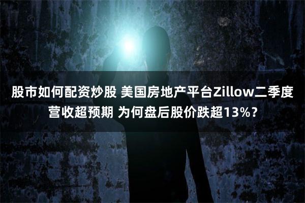 股市如何配资炒股 美国房地产平台Zillow二季度营收超预期 为何盘后股价跌超13%？