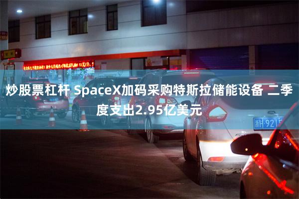 炒股票杠杆 SpaceX加码采购特斯拉储能设备 二季度支出2.95亿美元
