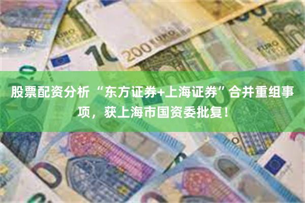 股票配资分析 “东方证券+上海证券”合并重组事项，获上海市国资委批复！