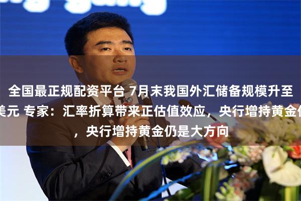 全国最正规配资平台 7月末我国外汇储备规模升至34188亿美元 专家：汇率折算带来正估值效应，央行增持黄金仍是大方向