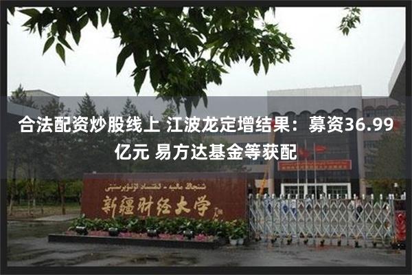合法配资炒股线上 江波龙定增结果：募资36.99亿元 易方达基金等获配