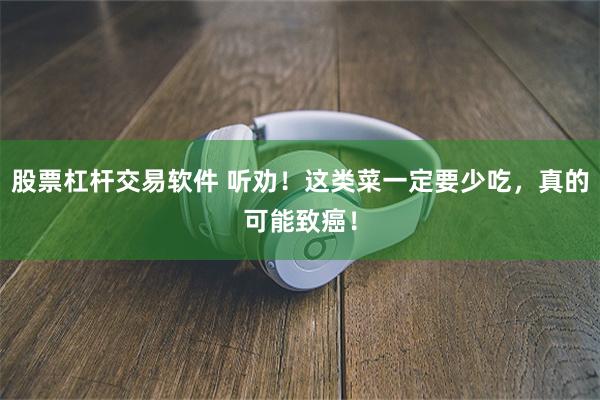 股票杠杆交易软件 听劝！这类菜一定要少吃，真的可能致癌！