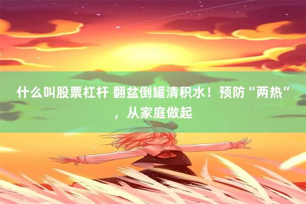什么叫股票杠杆 翻盆倒罐清积水！预防“两热”，从家庭做起