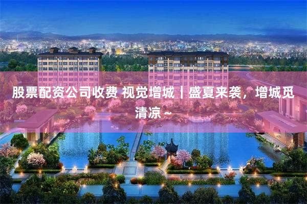 股票配资公司收费 视觉增城｜盛夏来袭，增城觅清凉～