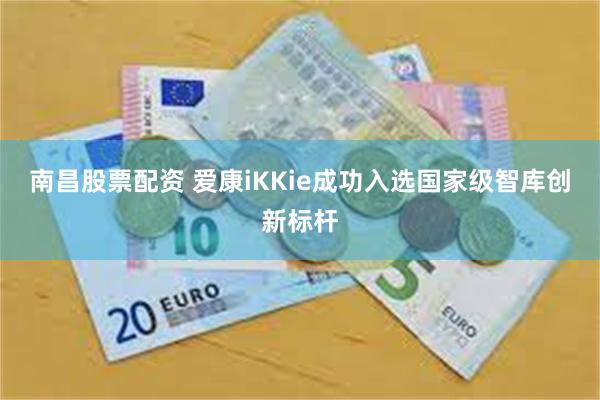 南昌股票配资 爱康iKKie成功入选国家级智库创新标杆
