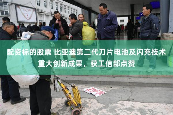 配资标的股票 比亚迪第二代刀片电池及闪充技术重大创新成果，获工信部点赞