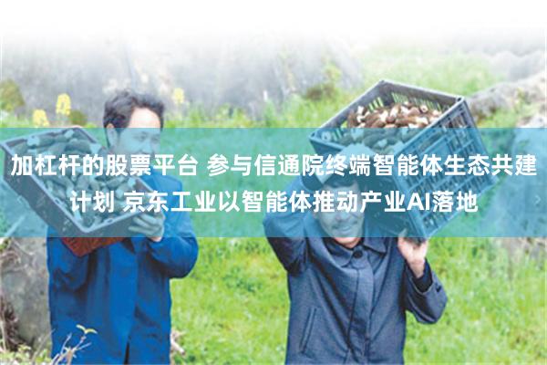 加杠杆的股票平台 参与信通院终端智能体生态共建计划 京东工业以智能体推动产业AI落地