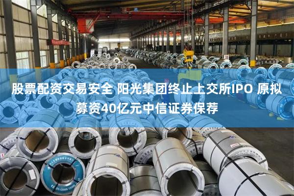 股票配资交易安全 阳光集团终止上交所IPO 原拟募资40亿元中信证券保荐