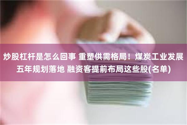 炒股杠杆是怎么回事 重塑供需格局！煤炭工业发展五年规划落地 融资客提前布局这些股(名单)
