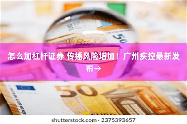怎么加杠杆证券 传播风险增加！广州疾控最新发布→