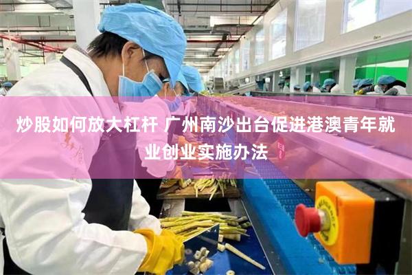 炒股如何放大杠杆 广州南沙出台促进港澳青年就业创业实施办法