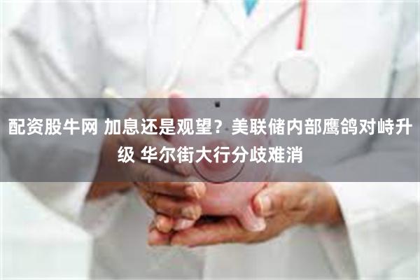 配资股牛网 加息还是观望？美联储内部鹰鸽对峙升级 华尔街大行分歧难消