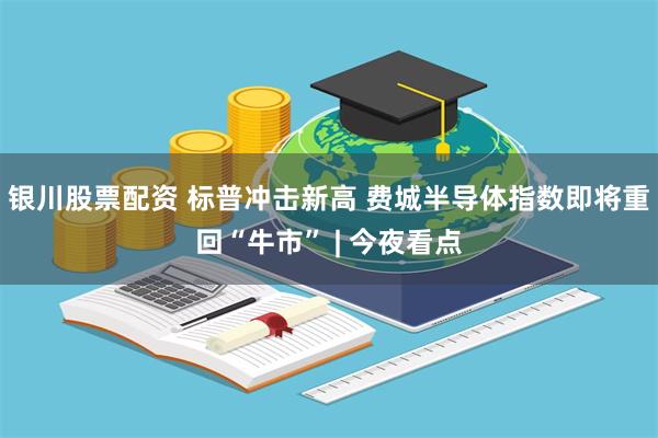 银川股票配资 标普冲击新高 费城半导体指数即将重回“牛市” | 今夜看点