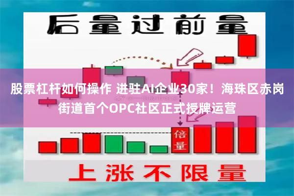 股票杠杆如何操作 进驻AI企业30家！海珠区赤岗街道首个OPC社区正式授牌运营