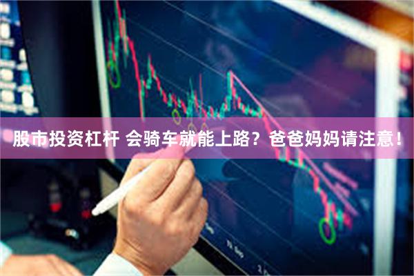 股市投资杠杆 会骑车就能上路？爸爸妈妈请注意！