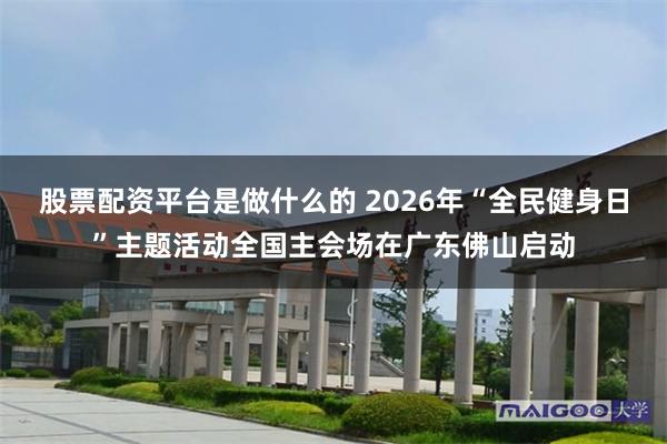 股票配资平台是做什么的 2026年“全民健身日”主题活动全国主会场在广东佛山启动
