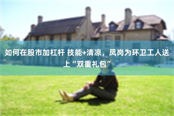 如何在股市加杠杆 技能+清凉，凤岗为环卫工人送上“双重礼包”